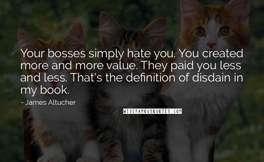 James Altucher quotes: Your bosses simply hate you. You created more and more value. They paid you less and less. That's the definition of disdain in my book.