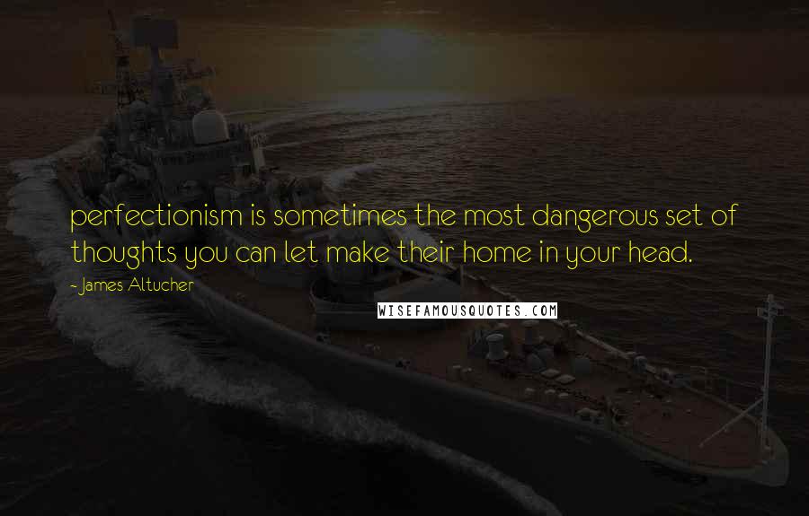 James Altucher quotes: perfectionism is sometimes the most dangerous set of thoughts you can let make their home in your head.