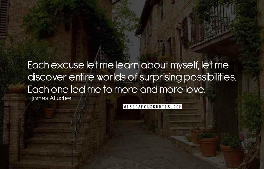 James Altucher quotes: Each excuse let me learn about myself, let me discover entire worlds of surprising possibilities. Each one led me to more and more love.