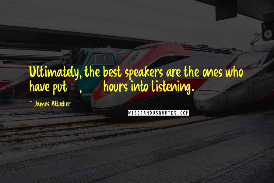 James Altucher quotes: Ultimately, the best speakers are the ones who have put 10,000 hours into listening.