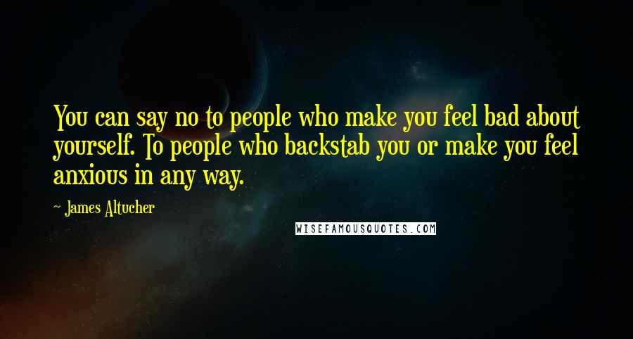James Altucher quotes: You can say no to people who make you feel bad about yourself. To people who backstab you or make you feel anxious in any way.
