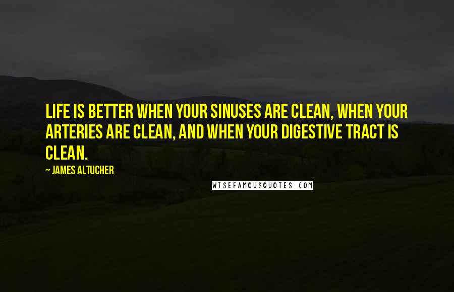 James Altucher quotes: Life is better when your sinuses are clean, when your arteries are clean, and when your digestive tract is clean.