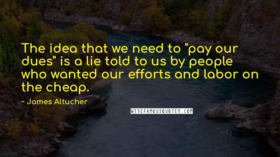 James Altucher quotes: The idea that we need to "pay our dues" is a lie told to us by people who wanted our efforts and labor on the cheap.