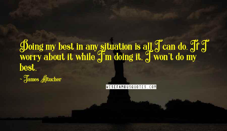 James Altucher quotes: Doing my best in any situation is all I can do. If I worry about it while I'm doing it, I won't do my best.