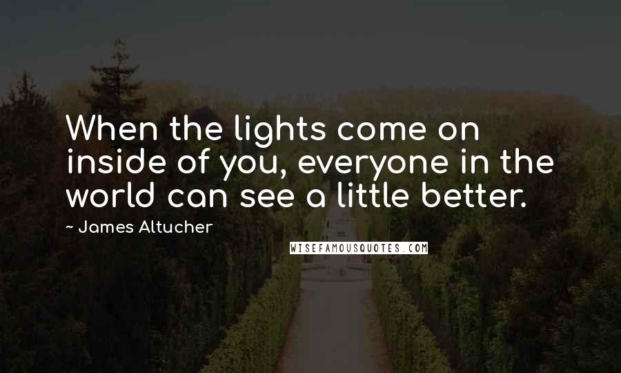 James Altucher quotes: When the lights come on inside of you, everyone in the world can see a little better.