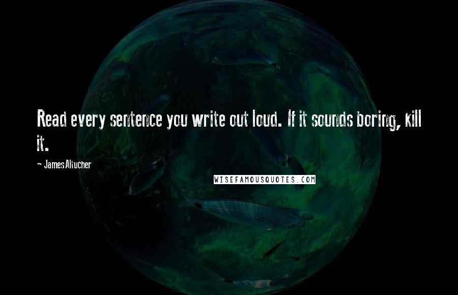 James Altucher quotes: Read every sentence you write out loud. If it sounds boring, kill it.