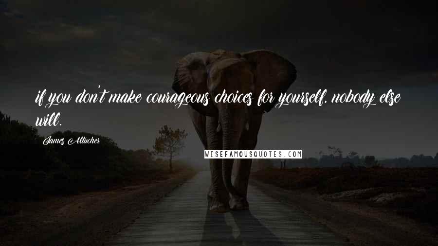 James Altucher quotes: if you don't make courageous choices for yourself, nobody else will.