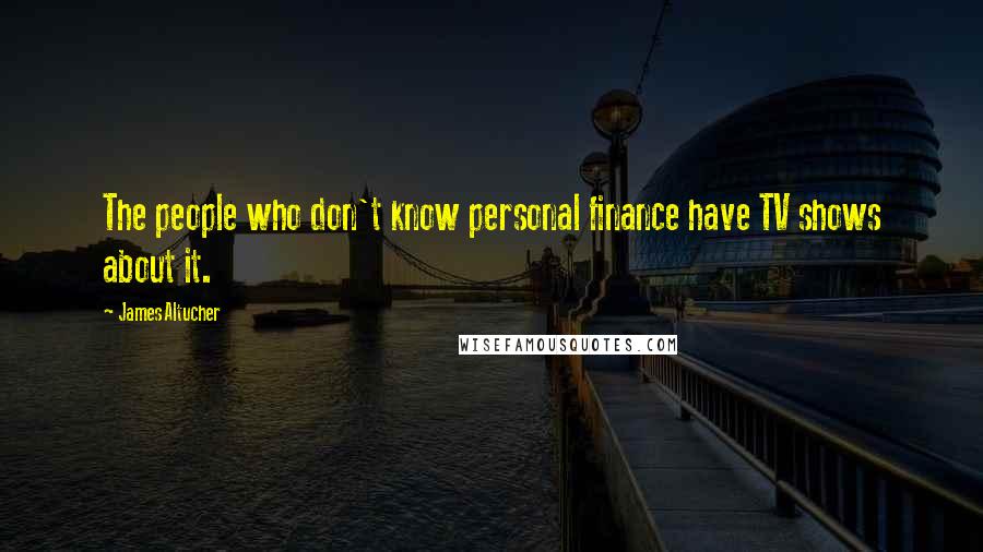 James Altucher quotes: The people who don't know personal finance have TV shows about it.