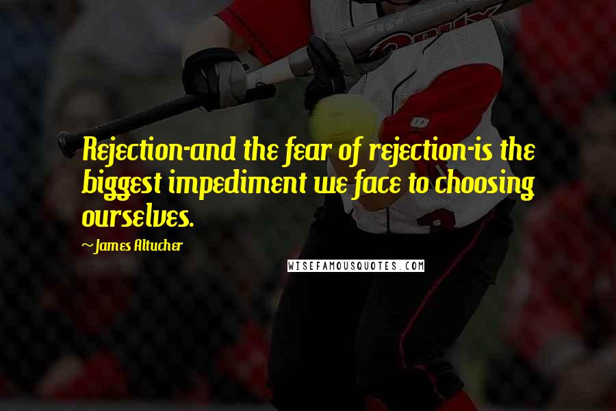James Altucher quotes: Rejection-and the fear of rejection-is the biggest impediment we face to choosing ourselves.