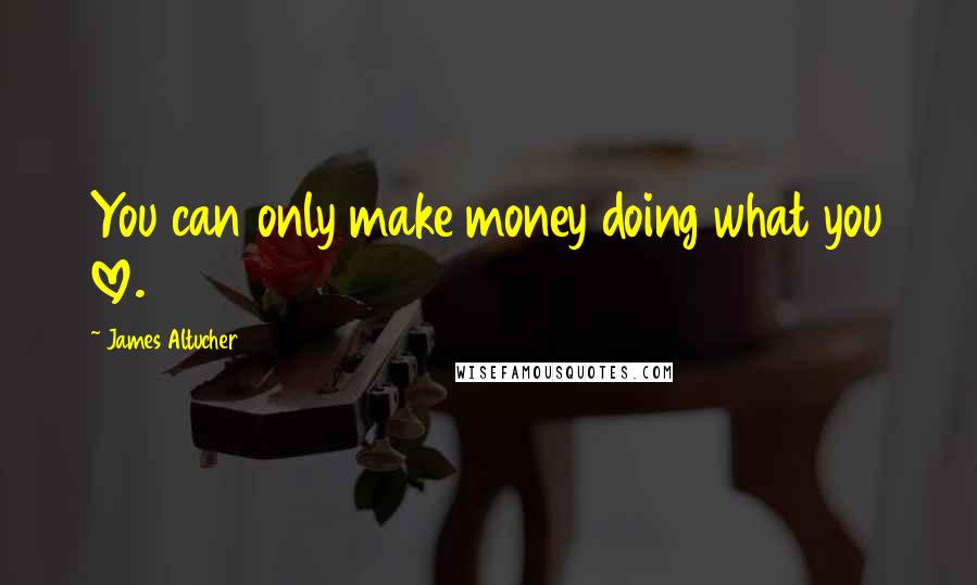 James Altucher quotes: You can only make money doing what you love.