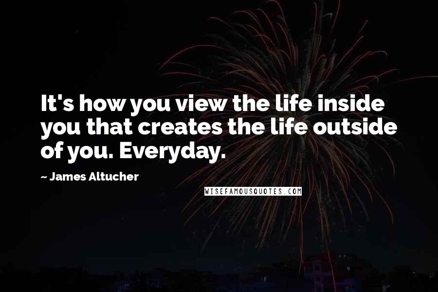 James Altucher quotes: It's how you view the life inside you that creates the life outside of you. Everyday.