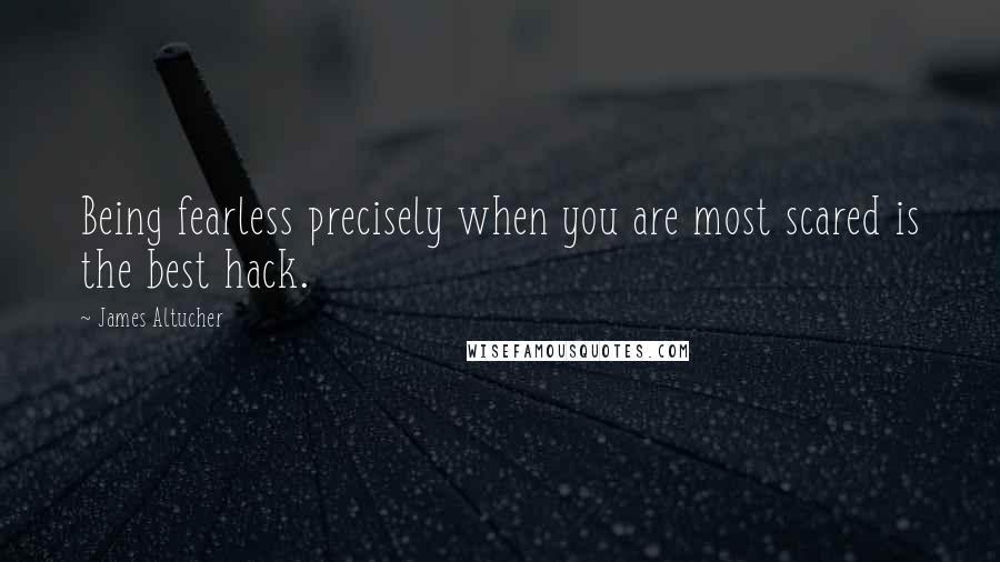 James Altucher quotes: Being fearless precisely when you are most scared is the best hack.
