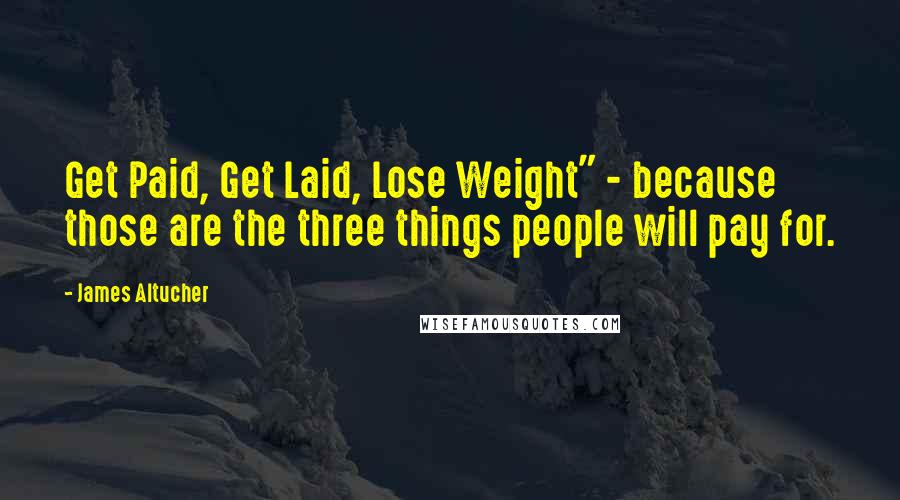 James Altucher quotes: Get Paid, Get Laid, Lose Weight" - because those are the three things people will pay for.