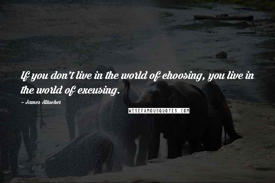 James Altucher quotes: If you don't live in the world of choosing, you live in the world of excusing.