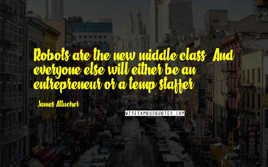 James Altucher quotes: Robots are the new middle class. And everyone else will either be an entrepreneur or a temp staffer.