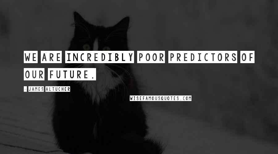 James Altucher quotes: We are incredibly poor predictors of our future.