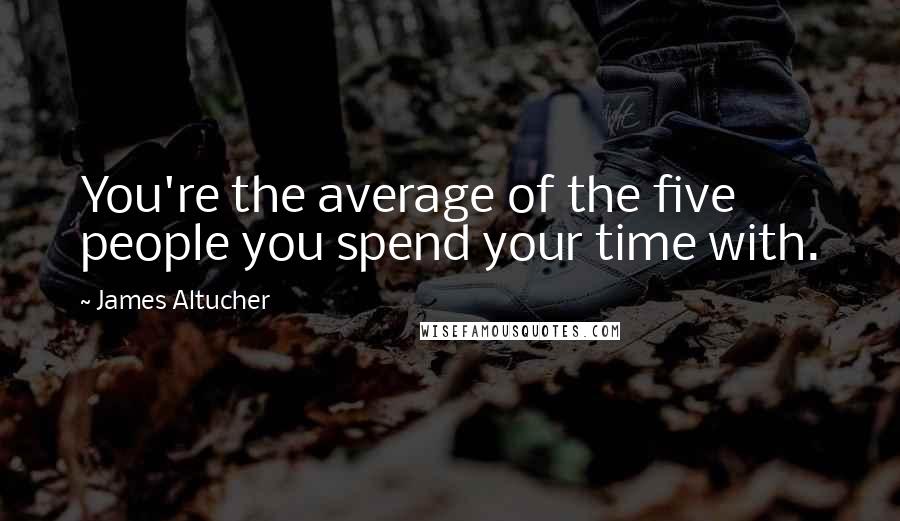 James Altucher quotes: You're the average of the five people you spend your time with.