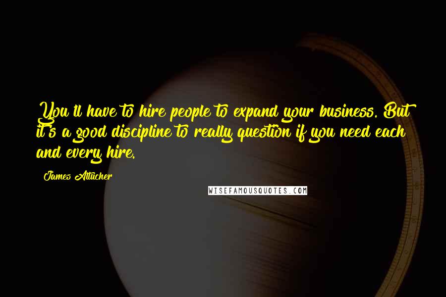 James Altucher quotes: You'll have to hire people to expand your business. But it's a good discipline to really question if you need each and every hire.