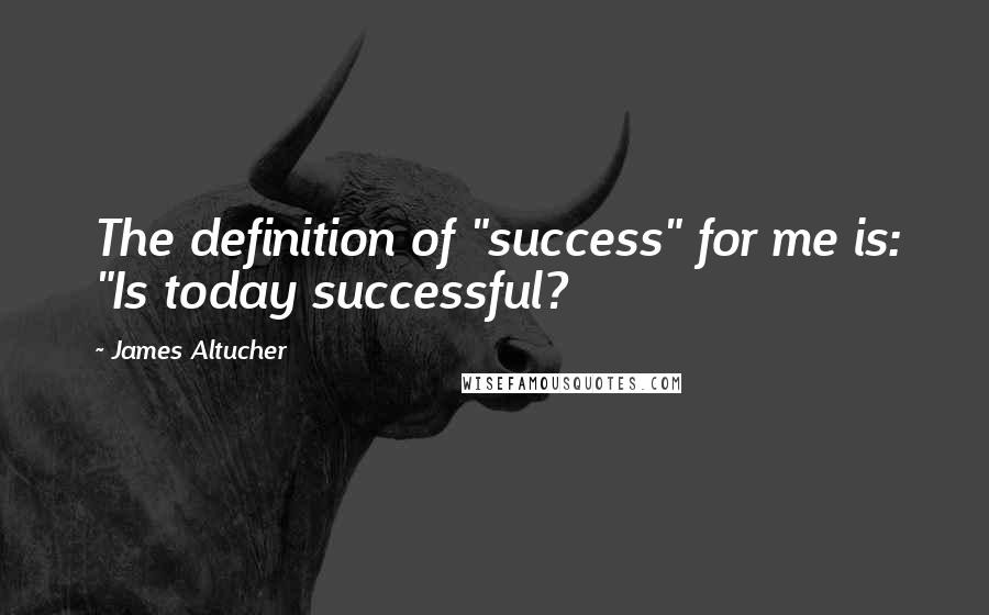 James Altucher quotes: The definition of "success" for me is: "Is today successful?