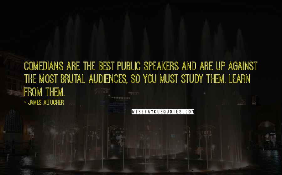 James Altucher quotes: Comedians are the best public speakers and are up against the most brutal audiences, so you must study them. Learn from them.