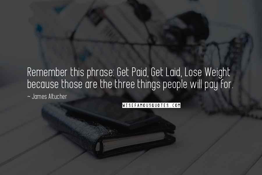 James Altucher quotes: Remember this phrase: Get Paid, Get Laid, Lose Weight because those are the three things people will pay for.