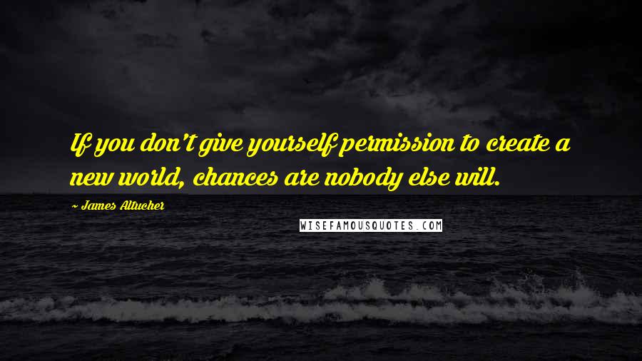 James Altucher quotes: If you don't give yourself permission to create a new world, chances are nobody else will.