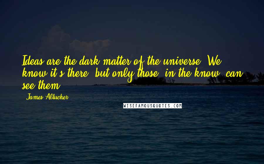 James Altucher quotes: Ideas are the dark matter of the universe. We know it's there, but only those "in the know" can see them.