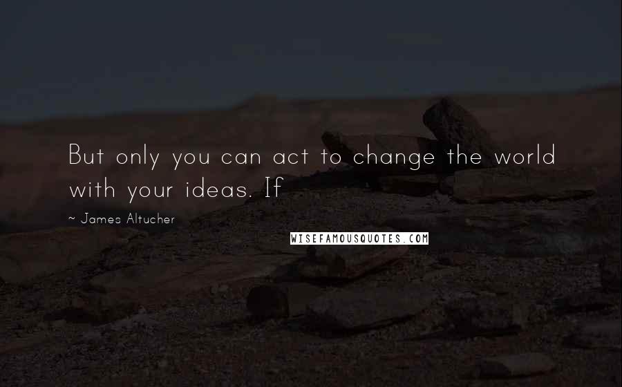 James Altucher quotes: But only you can act to change the world with your ideas. If