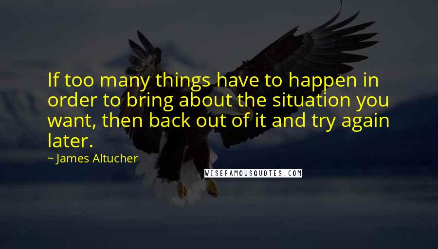 James Altucher quotes: If too many things have to happen in order to bring about the situation you want, then back out of it and try again later.