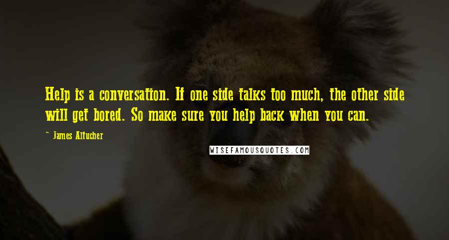 James Altucher quotes: Help is a conversation. If one side talks too much, the other side will get bored. So make sure you help back when you can.