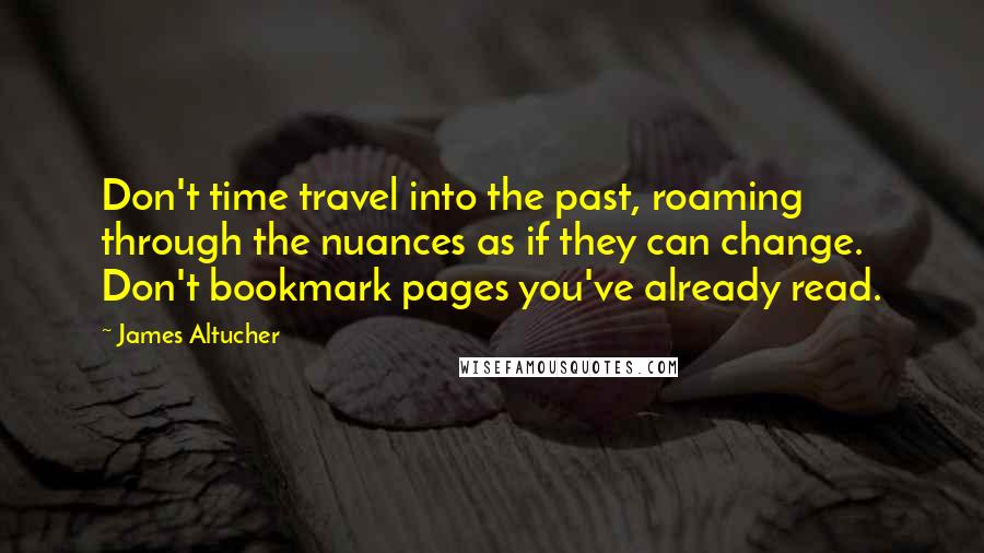 James Altucher quotes: Don't time travel into the past, roaming through the nuances as if they can change. Don't bookmark pages you've already read.