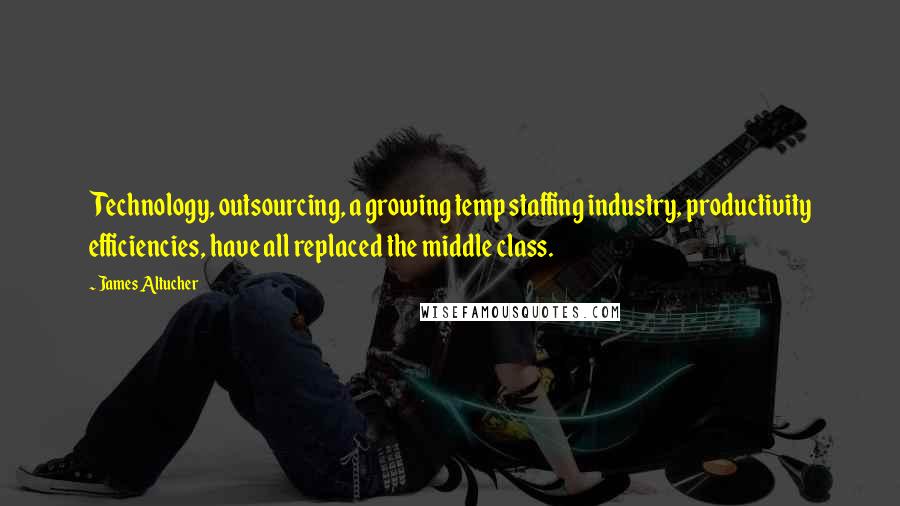 James Altucher quotes: Technology, outsourcing, a growing temp staffing industry, productivity efficiencies, have all replaced the middle class.