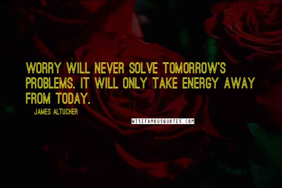 James Altucher quotes: Worry will never solve tomorrow's problems. It will only take energy away from today.