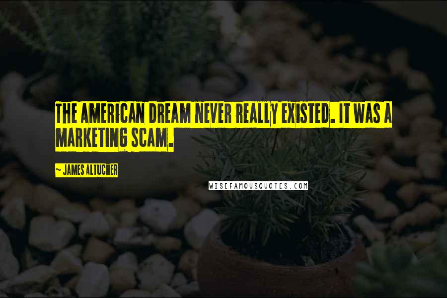 James Altucher quotes: The American Dream never really existed. It was a marketing scam.