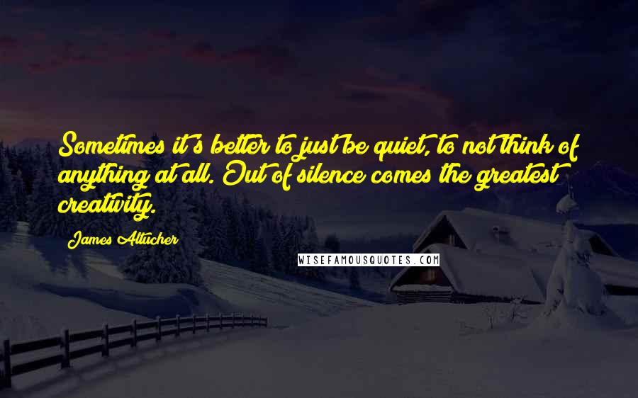 James Altucher quotes: Sometimes it's better to just be quiet, to not think of anything at all. Out of silence comes the greatest creativity.