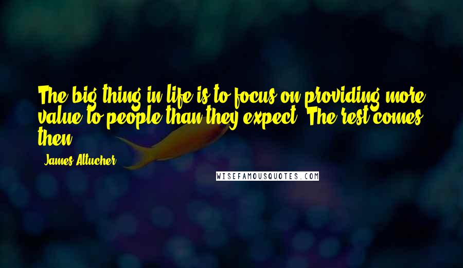 James Altucher quotes: The big thing in life is to focus on providing more value to people than they expect. The rest comes then.