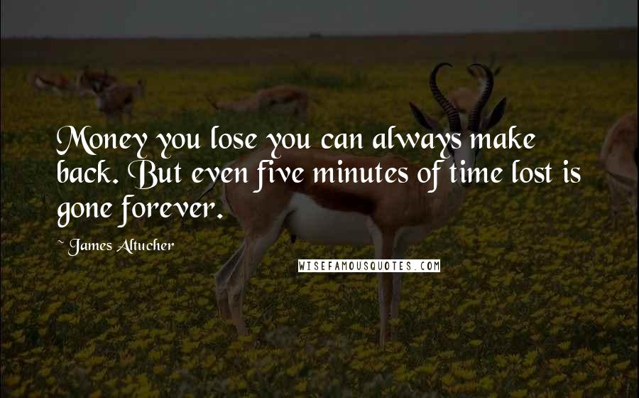 James Altucher quotes: Money you lose you can always make back. But even five minutes of time lost is gone forever.