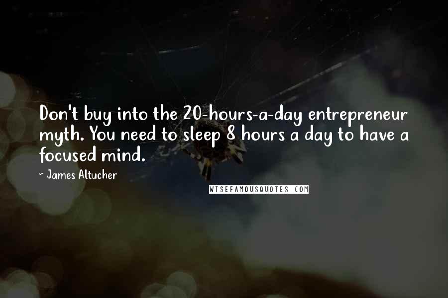 James Altucher quotes: Don't buy into the 20-hours-a-day entrepreneur myth. You need to sleep 8 hours a day to have a focused mind.