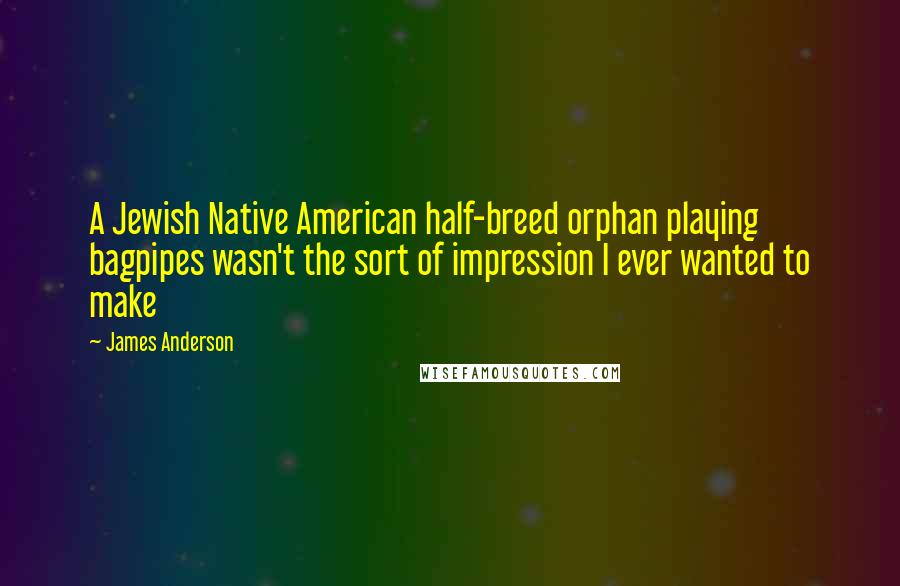 James Anderson quotes: A Jewish Native American half-breed orphan playing bagpipes wasn't the sort of impression I ever wanted to make James Anderson quotes: A Jewish Native American half-breed orphan playing bagpipes wasn't the sort of impression I ever wanted to make
