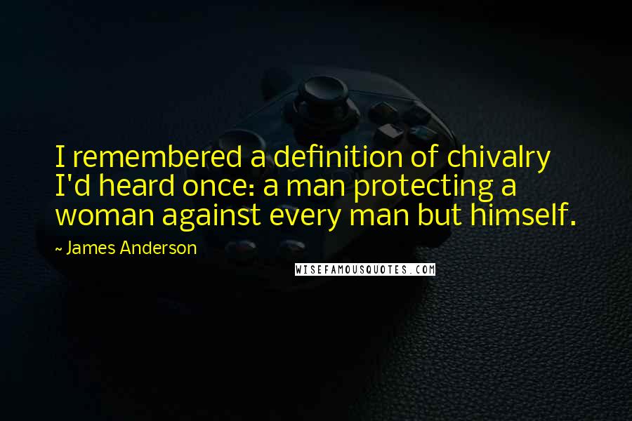 James Anderson quotes: I remembered a definition of chivalry I'd heard once: a man protecting a woman against every man but himself. James Anderson quotes: I remembered a definition of chivalry I'd heard once: a man protecting a woman against every man but himself.