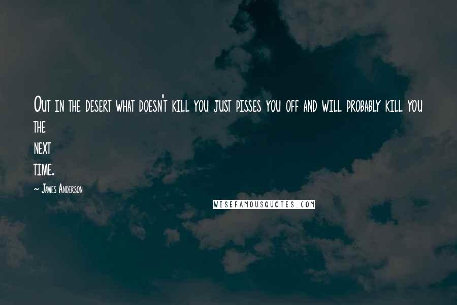 James Anderson quotes: Out in the desert what doesn't kill you just pisses you off and will probably kill you the next time. James Anderson quotes: Out in the desert what doesn't kill you just pisses you off and will probably kill you the next time.