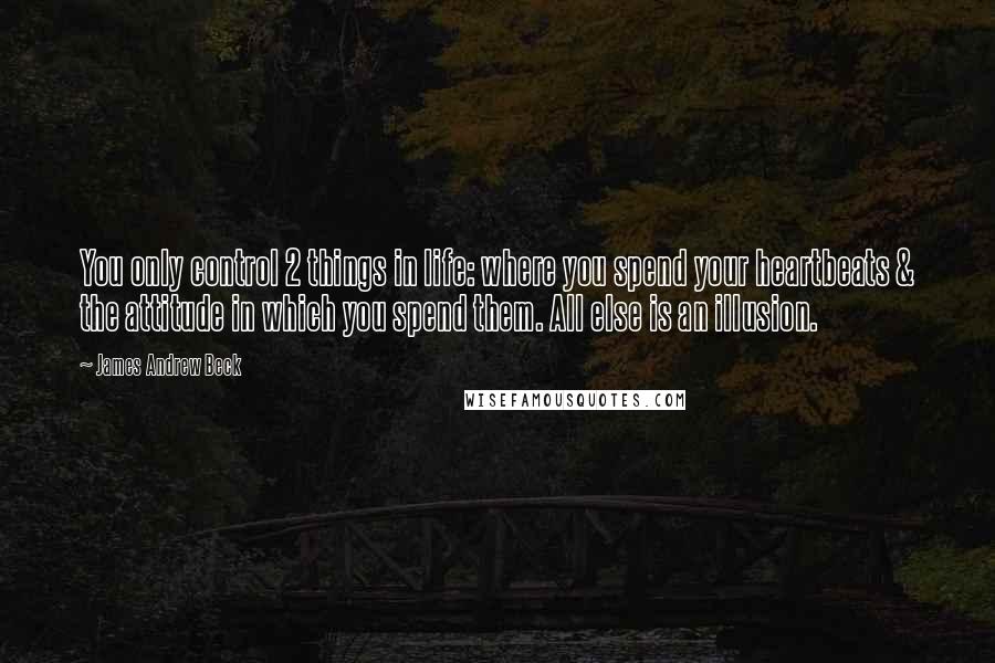 James Andrew Beck quotes: You only control 2 things in life: where you spend your heartbeats & the attitude in which you spend them. All else is an illusion.