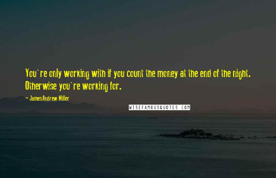 James Andrew Miller quotes: You're only working with if you count the money at the end of the night. Otherwise you're working for. James Andrew Miller quotes: You're only working with if you count the money at the end of the night. Otherwise you're working for.