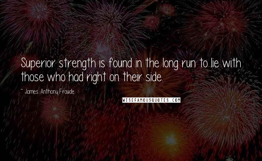 James Anthony Froude quotes: Superior strength is found in the long run to lie with those who had right on their side.