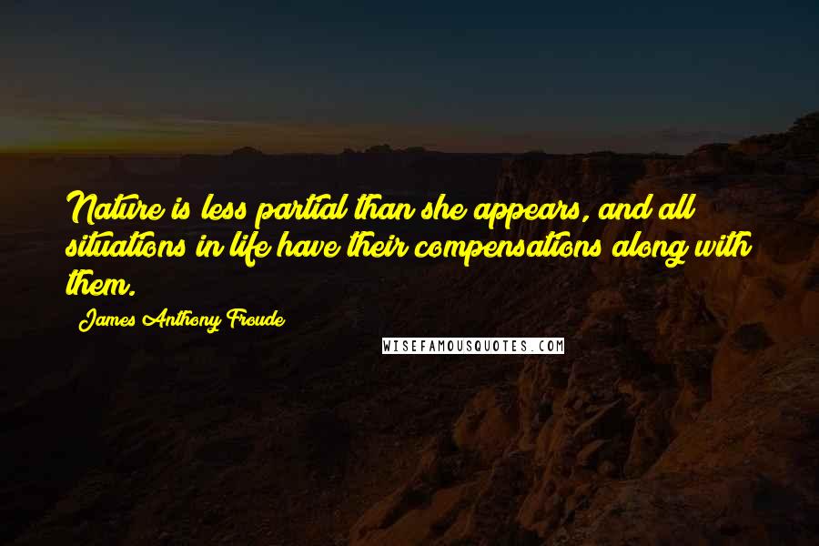 James Anthony Froude quotes: Nature is less partial than she appears, and all situations in life have their compensations along with them. James Anthony Froude quotes: Nature is less partial than she appears, and all situations in life have their compensations along with them.