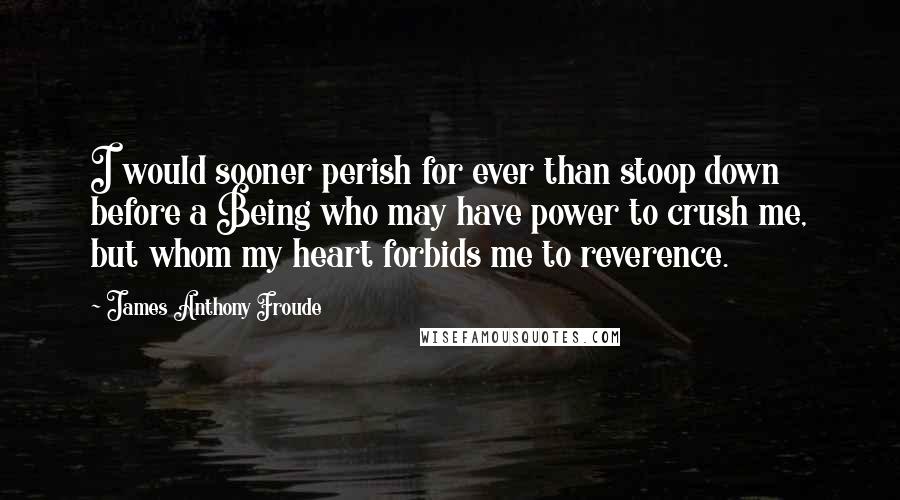 James Anthony Froude quotes: I would sooner perish for ever than stoop down before a Being who may have power to crush me, but whom my heart forbids me to reverence. James Anthony Froude quotes: I would sooner perish for ever than stoop down before a Being who may have power to crush me, but whom my heart forbids me to reverence.