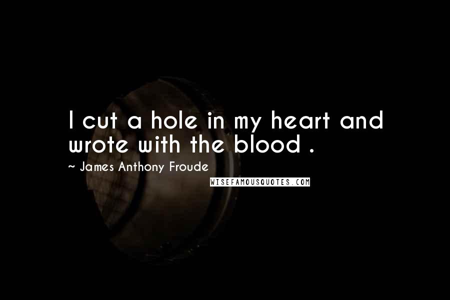 James Anthony Froude quotes: I cut a hole in my heart and wrote with the blood .