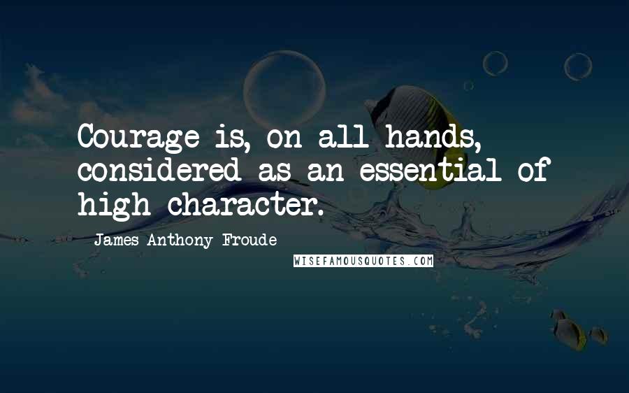 James Anthony Froude quotes: Courage is, on all hands, considered as an essential of high character.