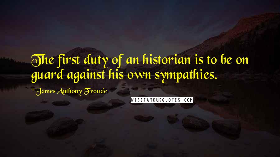 James Anthony Froude quotes: The first duty of an historian is to be on guard against his own sympathies.