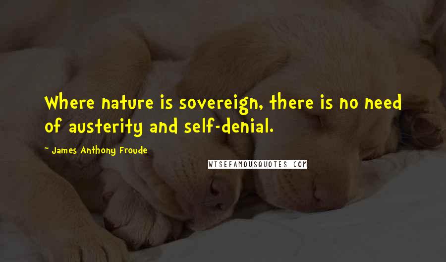 James Anthony Froude quotes: Where nature is sovereign, there is no need of austerity and self-denial.